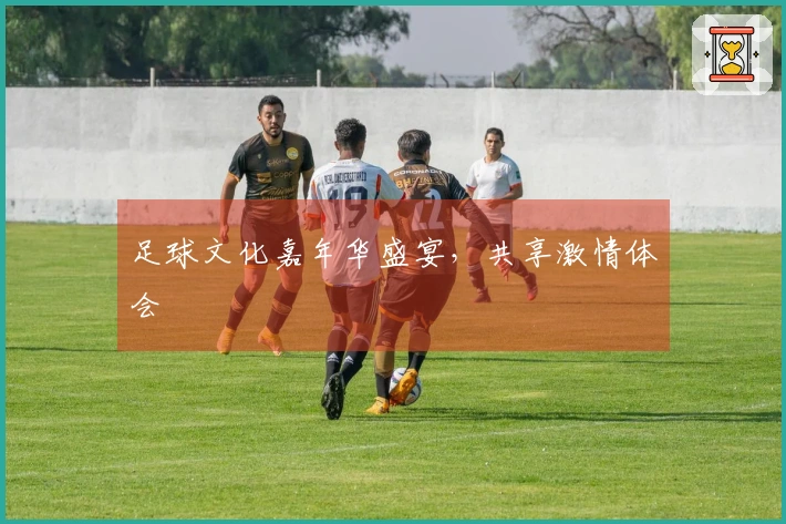 足球文化嘉年华盛宴，共享激情体会