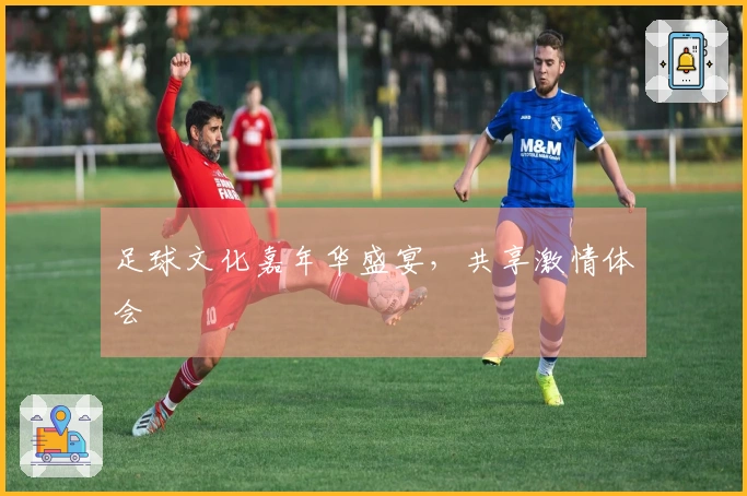 足球文化嘉年华盛宴，共享激情体会