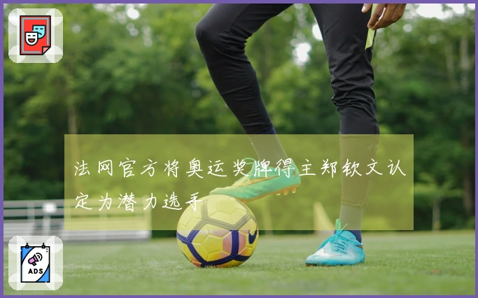 法网官方将奥运奖牌得主郑钦文认定为潜力选手