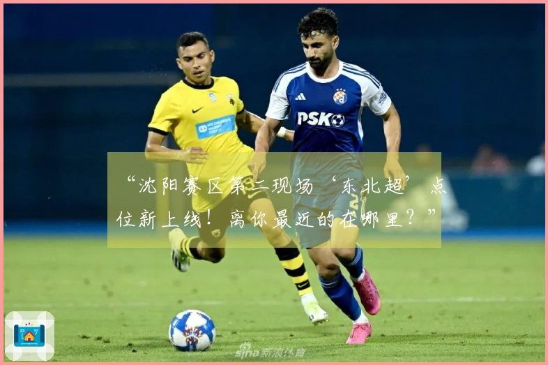 “沈阳赛区第二现场‘东北超’点位新上线！离你最近的在哪里？”